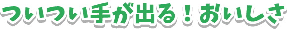 ついつい手が出る！おいしさ