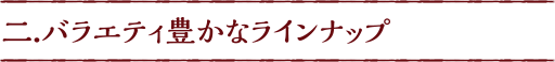 バラエティ豊かなラインナップ